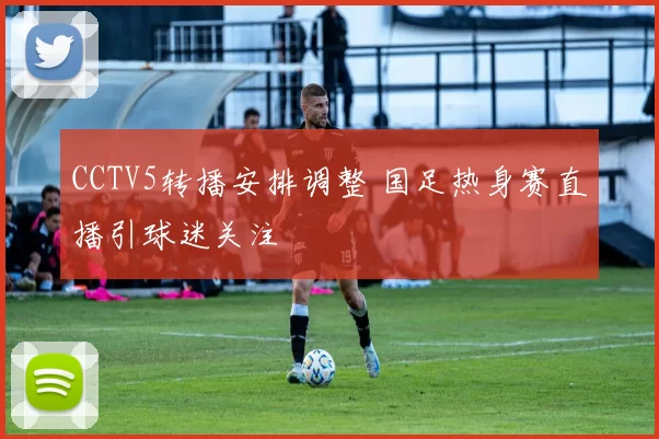 CCTV5转播安排调整 国足热身赛直播引球迷关注