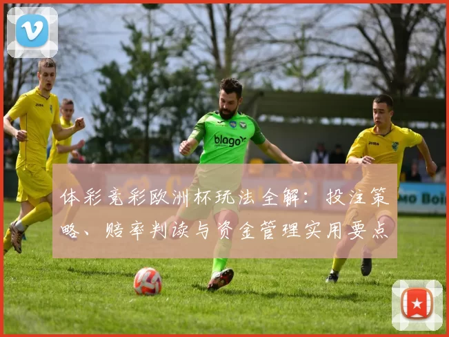 体彩竞彩欧洲杯玩法全解:投注策略、赔率判读与资金管理实用要点