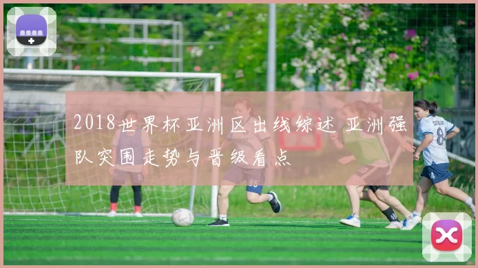 2018世界杯亚洲区出线综述 亚洲强队突围走势与晋级看点