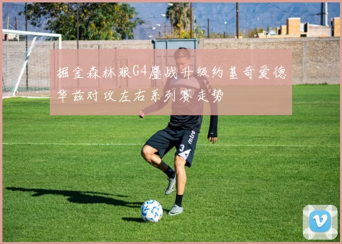掘金森林狼G4鏖战升级约基奇爱德华兹对攻左右系列赛走势