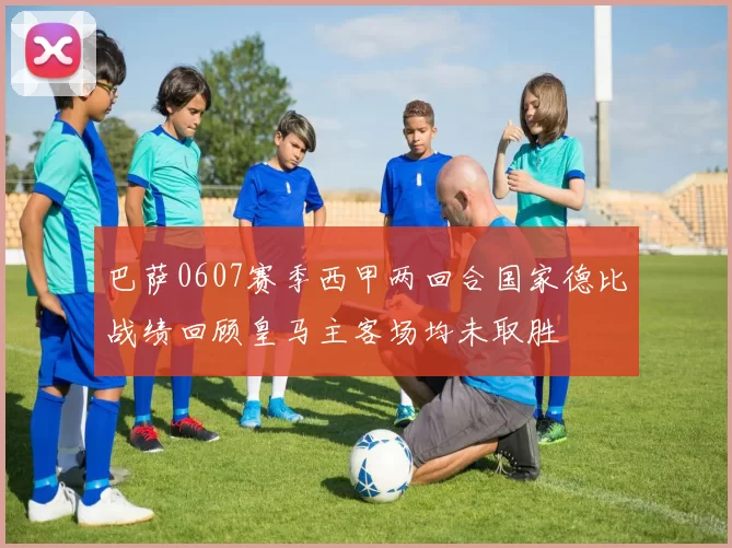 巴萨0607赛季西甲两回合国家德比战绩回顾皇马主客场均未取胜