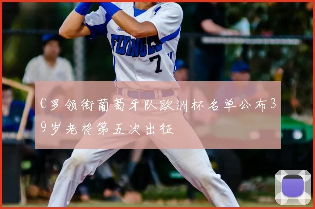 C罗领衔葡萄牙队欧洲杯名单公布39岁老将第五次出征