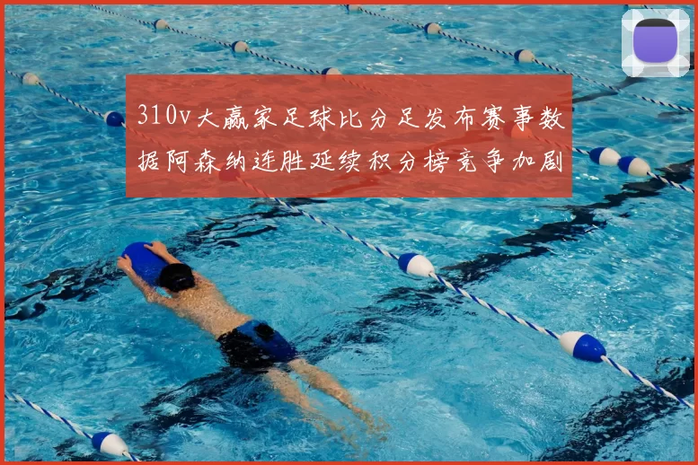310v大赢家足球比分足发布赛事数据阿森纳连胜延续积分榜竞争加剧