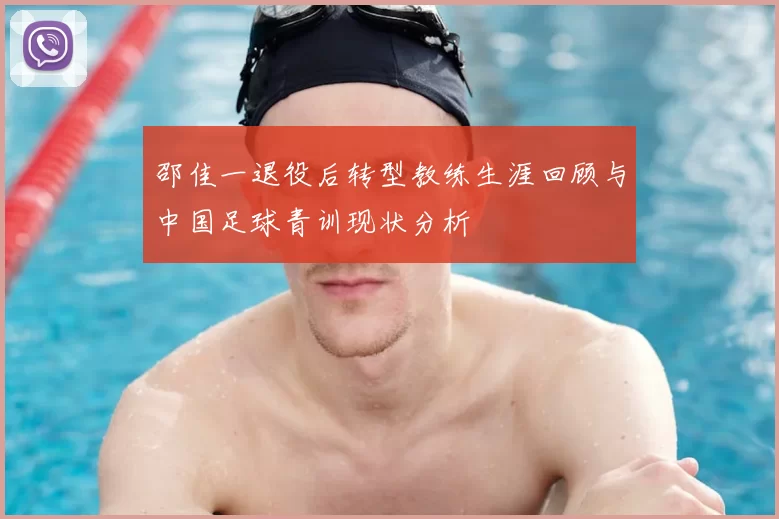 邵佳一退役后转型教练生涯回顾与中国足球青训现状分析