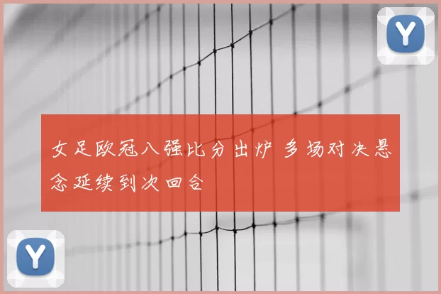 女足欧冠八强比分出炉 多场对决悬念延续到次回合