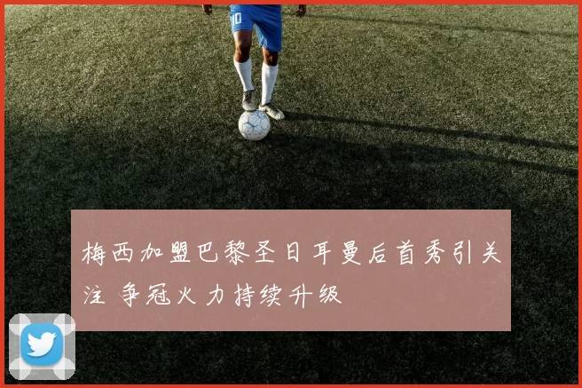 梅西加盟巴黎圣日耳曼后首秀引关注 争冠火力持续升级