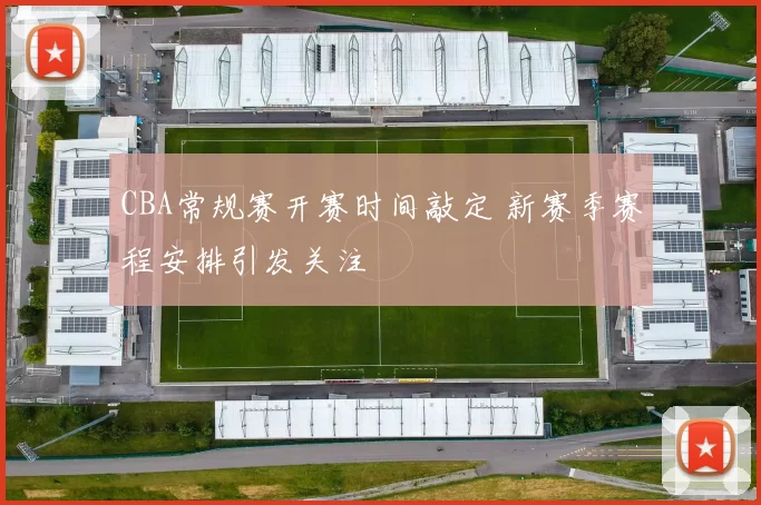 CBA常规赛开赛时间敲定 新赛季赛程安排引发关注