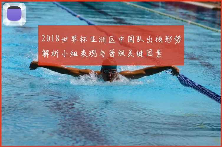 2018世界杯亚洲区中国队出线形势解析小组表现与晋级关键因素