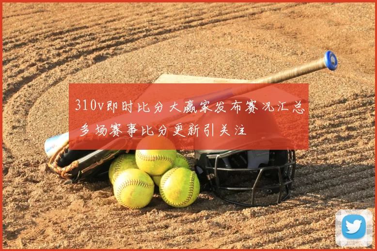 310v即时比分大赢家发布赛况汇总 多场赛事比分更新引关注