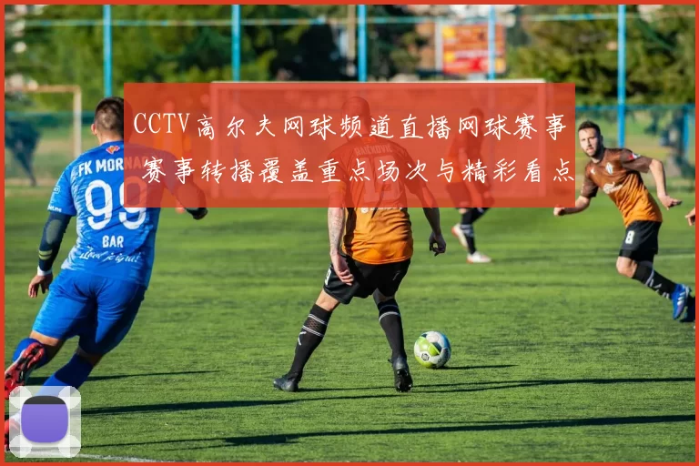 CCTV高尔夫网球频道直播网球赛事 赛事转播覆盖重点场次与精彩看点