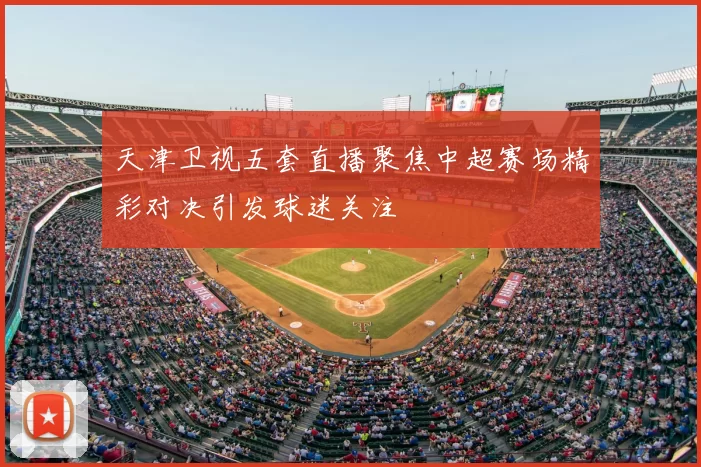 天津卫视五套直播聚焦中超赛场精彩对决引发球迷关注