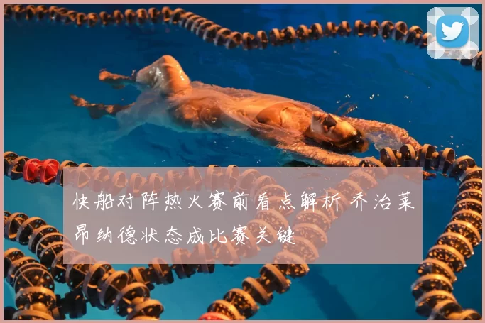 快船对阵热火赛前看点解析 乔治莱昂纳德状态成比赛关键