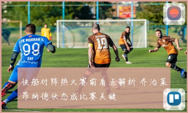 快船对阵热火赛前看点解析 乔治莱昂纳德状态成比赛关键