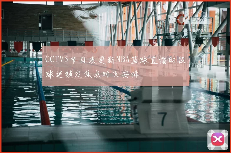 CCTV5节目表更新NBA篮球直播时段球迷锁定焦点对决安排