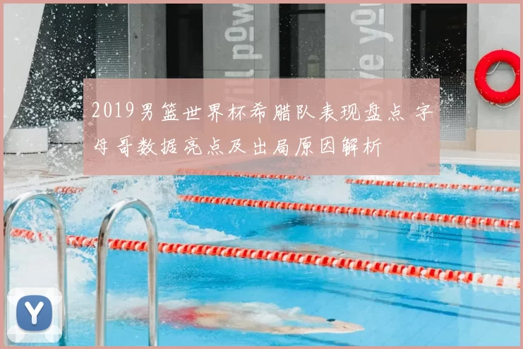 2019男篮世界杯希腊队表现盘点 字母哥数据亮点及出局原因解析
