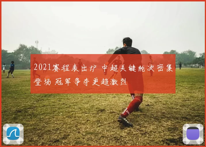 2021赛程表出炉 中超关键轮次密集登场 冠军争夺更趋激烈