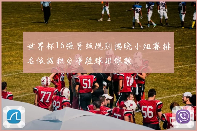 世界杯16强晋级规则揭晓小组赛排名依据积分净胜球进球数