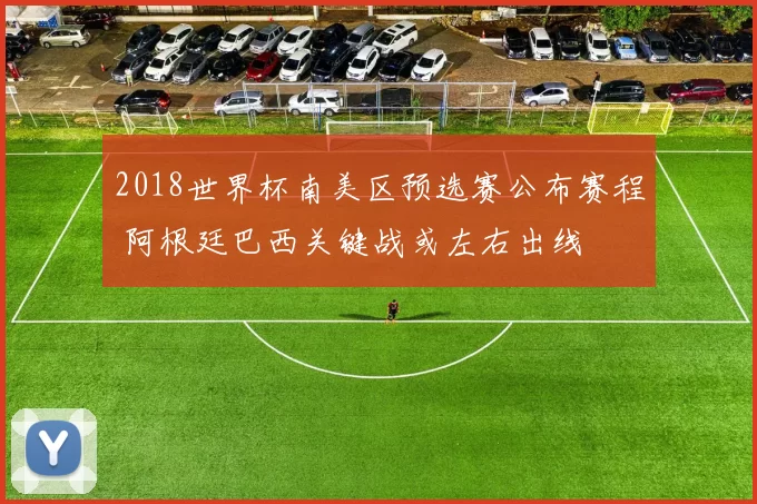 2018世界杯南美区预选赛公布赛程 阿根廷巴西关键战或左右出线