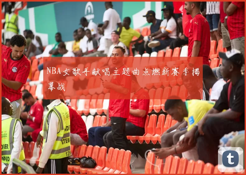 NBA女歌手献唱主题曲点燃新赛季揭幕战