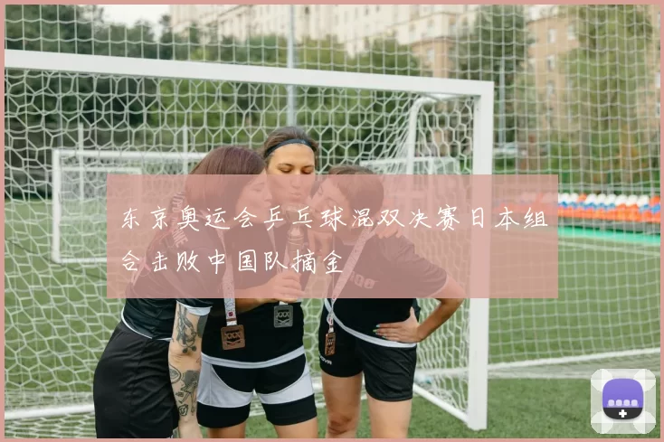 东京奥运会乒乓球混双决赛日本组合击败中国队摘金