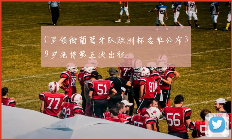 C罗领衔葡萄牙队欧洲杯名单公布39岁老将第五次出征
