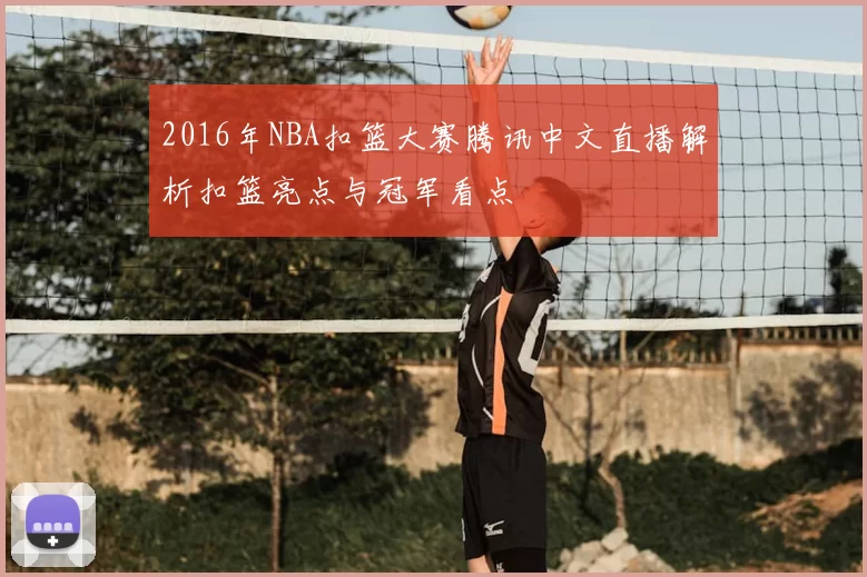 2016年NBA扣篮大赛腾讯中文直播解析扣篮亮点与冠军看点
