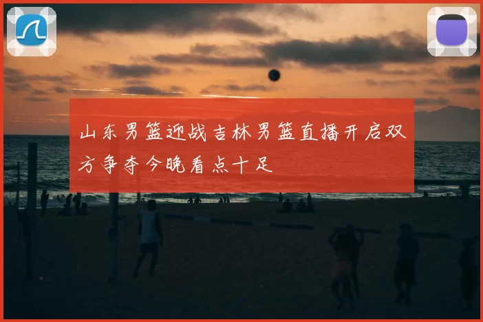山东男篮迎战吉林男篮直播开启双方争夺今晚看点十足
