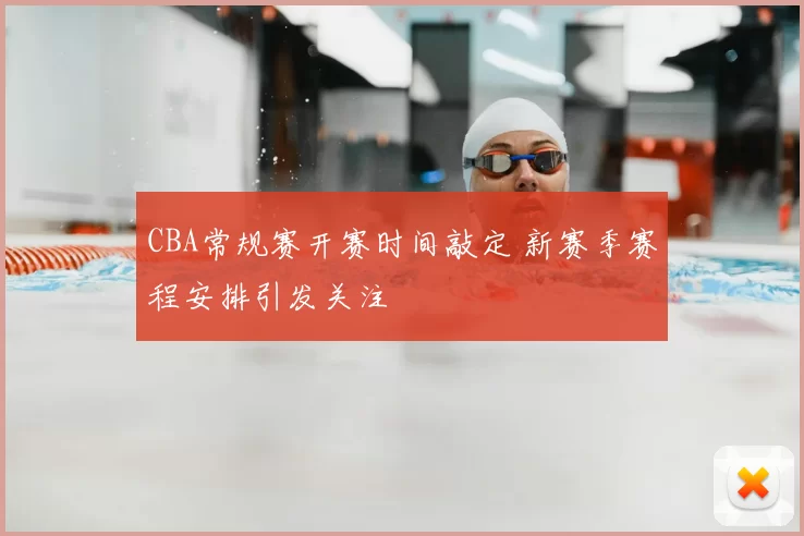 CBA常规赛开赛时间敲定 新赛季赛程安排引发关注