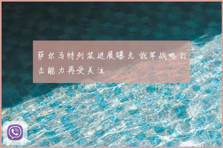萨尔马特列装进展曝光 俄军战略打击能力再受关注