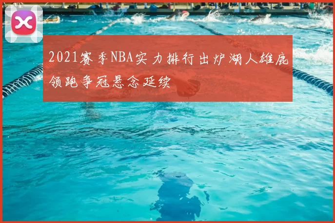 2021赛季NBA实力排行出炉湖人雄鹿领跑争冠悬念延续