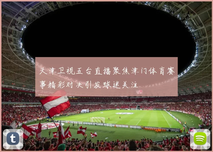 天津卫视五台直播聚焦津门体育赛事精彩对决引发球迷关注