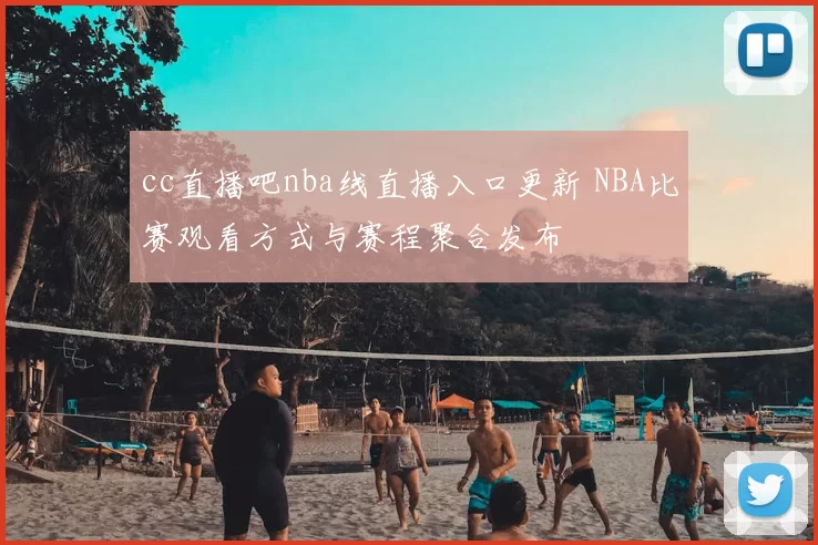 cc直播吧nba线直播入口更新 NBA比赛观看方式与赛程聚合发布