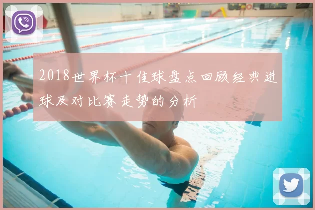 2018世界杯十佳球盘点回顾经典进球及对比赛走势的分析