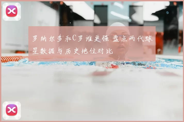 罗纳尔多和C罗谁更强 盘点两代球星数据与历史地位对比