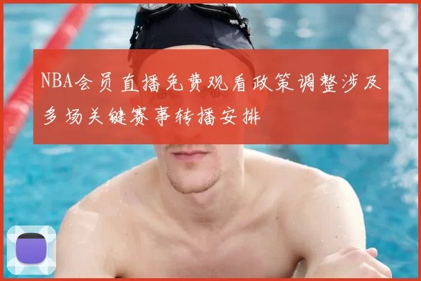NBA会员直播免费观看政策调整涉及多场关键赛事转播安排