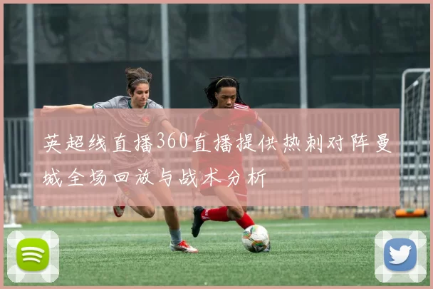 英超线直播360直播提供热刺对阵曼城全场回放与战术分析