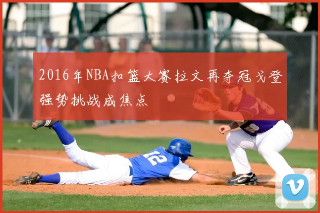 2016年NBA扣篮大赛拉文再夺冠戈登强势挑战成焦点