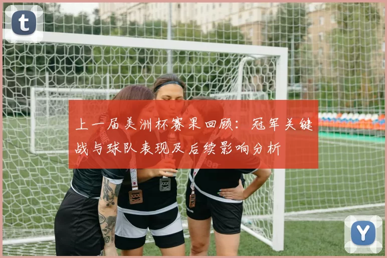 上一届美洲杯赛果回顾：冠军关键战与球队表现及后续影响分析
