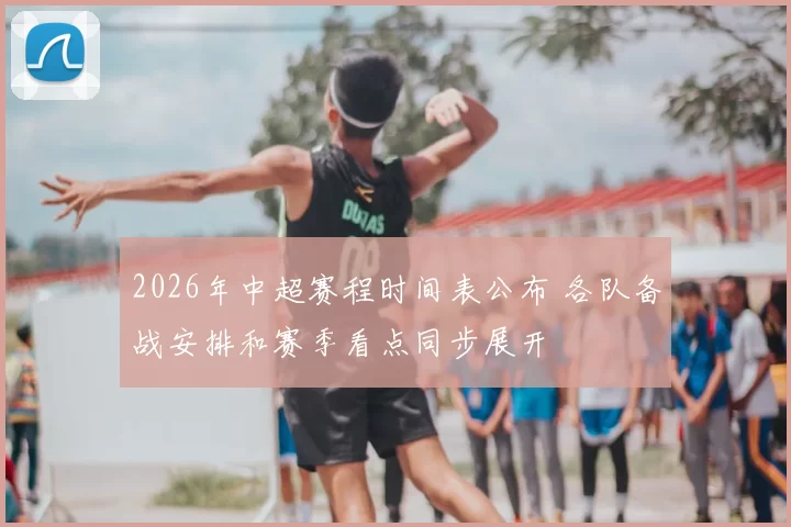 2026年中超赛程时间表公布 各队备战安排和赛季看点同步展开