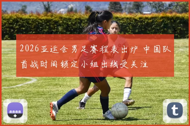 2026亚运会男足赛程表出炉 中国队首战时间锁定小组出线受关注