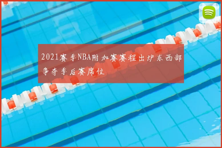 2021赛季NBA附加赛赛程出炉东西部争夺季后赛席位