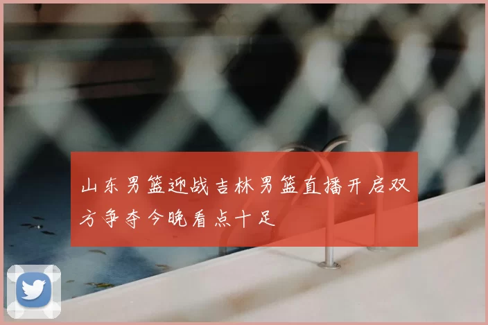 山东男篮迎战吉林男篮直播开启双方争夺今晚看点十足