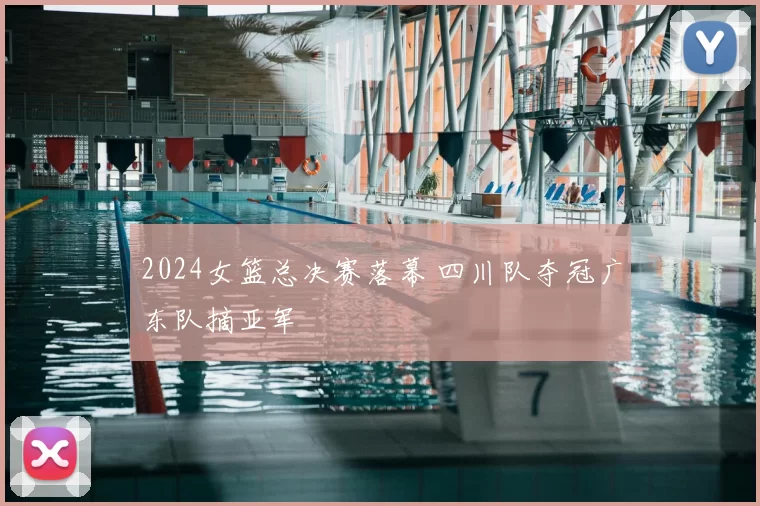 2024女篮总决赛落幕 四川队夺冠广东队摘亚军