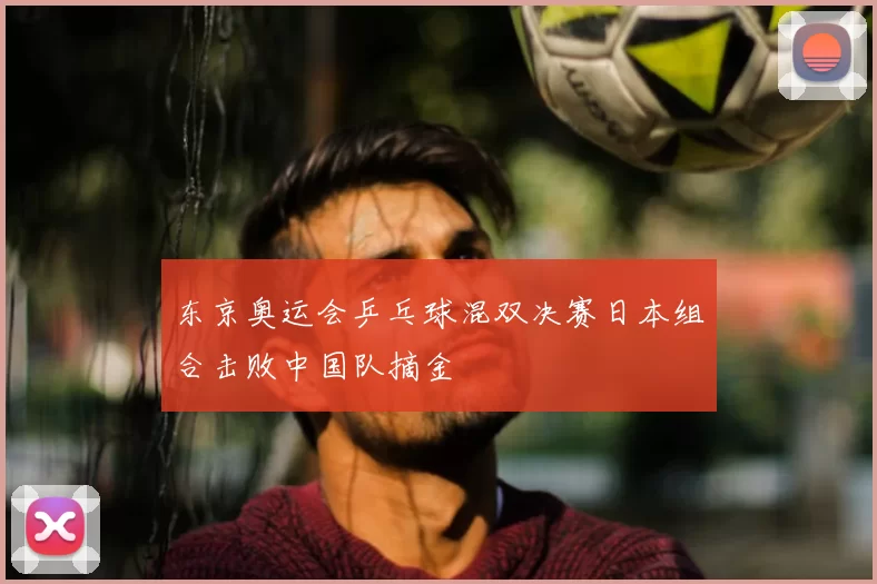 东京奥运会乒乓球混双决赛日本组合击败中国队摘金