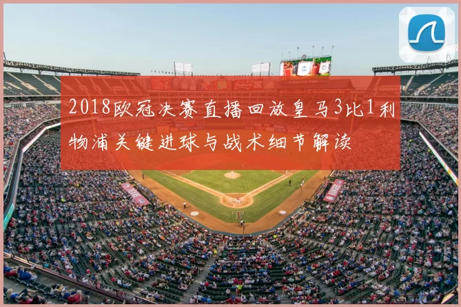 2018欧冠决赛直播回放皇马3比1利物浦关键进球与战术细节解读
