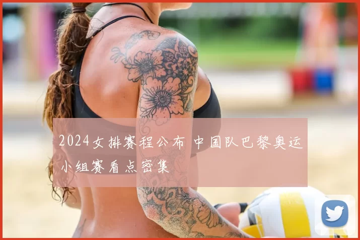 2024女排赛程公布 中国队巴黎奥运小组赛看点密集