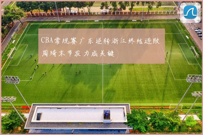 CBA常规赛广东逆转浙江终结连败 周琦末节发力成关键