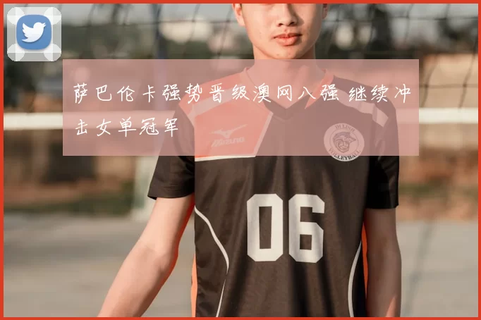 萨巴伦卡强势晋级澳网八强 继续冲击女单冠军