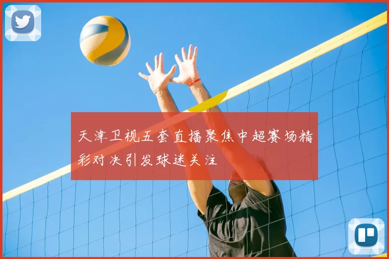 天津卫视五套直播聚焦中超赛场精彩对决引发球迷关注