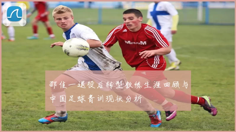 邵佳一退役后转型教练生涯回顾与中国足球青训现状分析